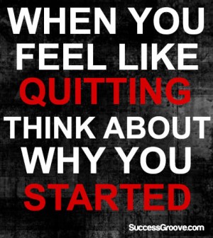 When You Feel Like Quitting - Think About Why You Started